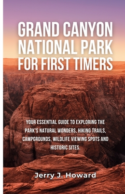 Grand Canyon National Park for First-Timers: Your Essential Guide to Exploring the Park's Natural Wonders, Hiking Trails, Campgrounds, Wildlife Viewin