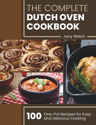 The Complete Dutch Oven Cookbook: 100 One-Pot Recipes for Easy and Delicious Cooking