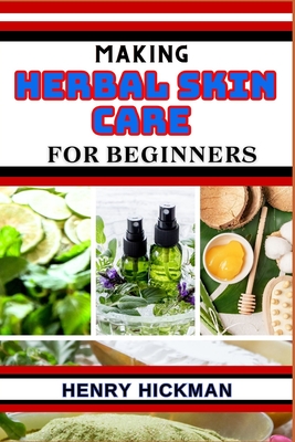 Making Herbal Skin Care for Beginners: Practical Knowledge Guide On Skills, Techniques And Pattern To Understand, Master & Explore The Process Of Herb