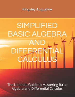 Simplified Basic Algebra and Differential Calculus: The Ultimate Guide to Mastering Basic Algebra and Differential Calculus