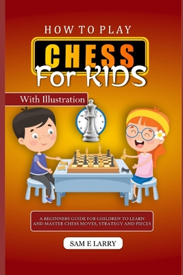 How to Play Chess for Kids: A beginners guide for children to learn and master chess moves, strategy and pieces