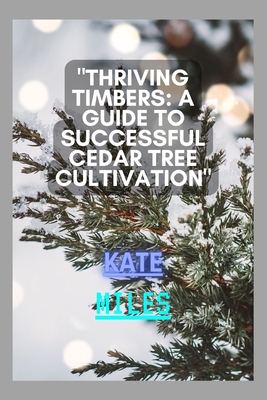 Thriving Timbers: A Guide to Successful Cedar Tree Cultivation: Nurturing, Harvesting, and Preserving Cedar Glory for a Sustainable Futu