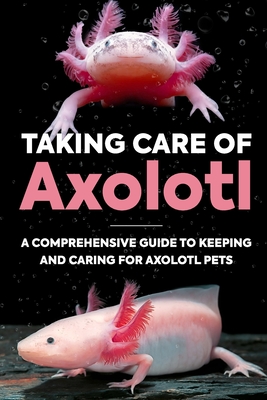 Taking Care Of Axolotl: A Comprehensive Guide to Keeping and Caring for Axolotl Pets: How to Take Care of an Axolotl