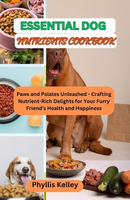 Essential Dog Nutrients Cookbook: Paws and Palates Unleashed - Crafting Nutrient-Rich Delights for Your Furry Friend's Health and Happiness