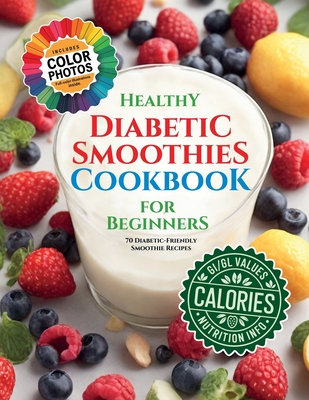 Healthy Diabetic Smoothies Cookbook for Beginners: 70 Diabetic-Friendly Colorful Recipe Photos with Glycemic Index (GL), Calorie, and Nutritional Info