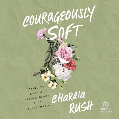 Courageously Soft: Daring to Keep a Tender Heart in a Tough World