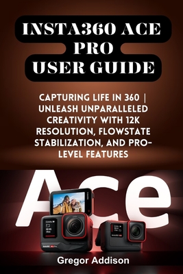 Insta360 Ace Pro User Guide: Capturing Life in 360 Unleash Unparalleled Creativity with 12K Resolution, FlowState Stabilization, and Pro-level Feature