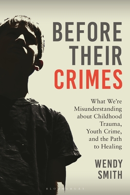 Before Their Crimes: What We're Misunderstanding about Childhood Trauma, Youth Crime, and the Path to Healing