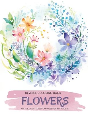 Flowers, a Reverse Coloring Book for Teens and Adults: Ink Tracing Creative Adventure with Nature-Inspired Watercolor Canvases, Ideal for Mindful Free