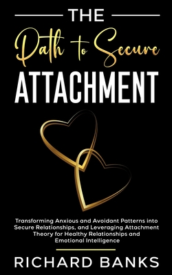 The Path to Secure Attachment: Transforming Anxious and Avoidant Patterns into Secure Relationships, and Leveraging Attachment Theory for Healthy Rela