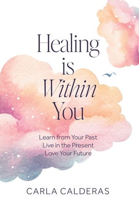 Healing is Within You: Learn from Your Past. Live in the Present. Love Your Future.