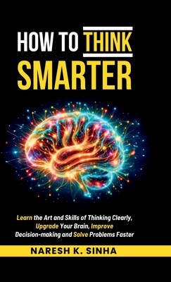 How to Think Smarter: Learn the Art and Skills of Thinking Clearly, Upgrade Your Brain, Improve Decision-making and Solve Problems Faster