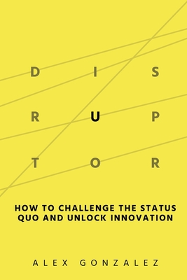 Disruptor: How to Challenge the Status Quo and Unlock Innovation