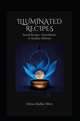 Illuminated Recipes: Sacred Recipes, Vegan & Vegetarian Nourishment, & Kitchen Alchemy