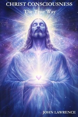 CHRIST CONSCIOUSNESS - The True Way: Breaking Free from Fear and Embracing the Power of Divine Love
